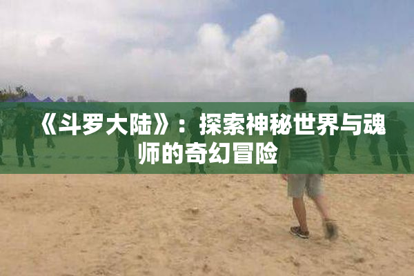 《斗罗大陆》：探索神秘世界与魂师的奇幻冒险