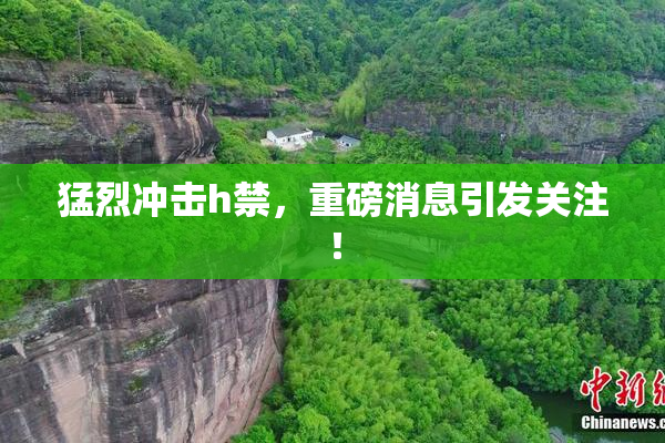 猛烈冲击h禁，重磅消息引发关注！
