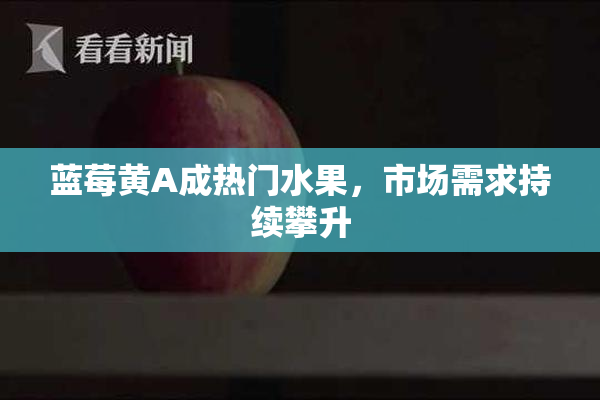 蓝莓黄A成热门水果，市场需求持续攀升