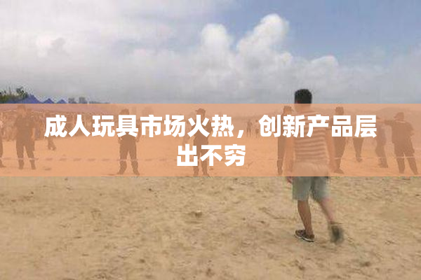 成人玩具市场火热，创新产品层出不穷