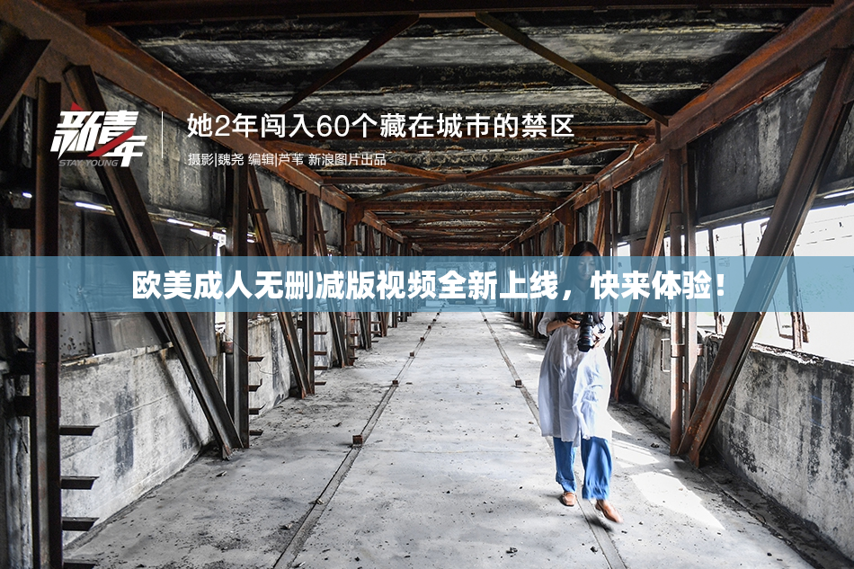 欧美成人无删减版视频全新上线，快来体验！