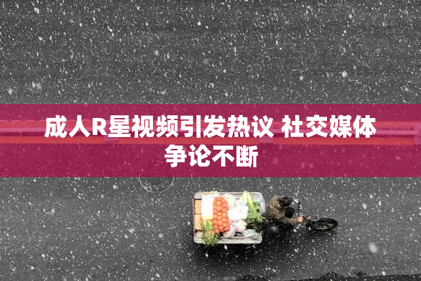 成人R星视频引发热议 社交媒体争论不断
