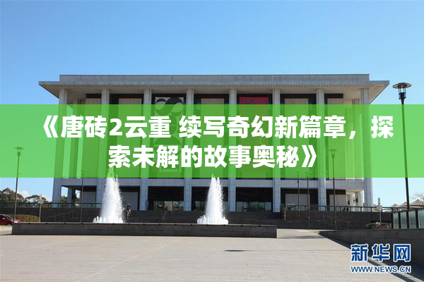 《唐砖2云重 续写奇幻新篇章，探索未解的故事奥秘》