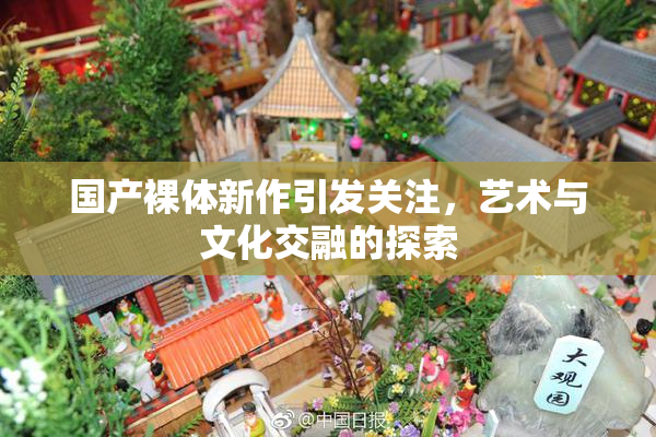 国产裸体新作引发关注，艺术与文化交融的探索