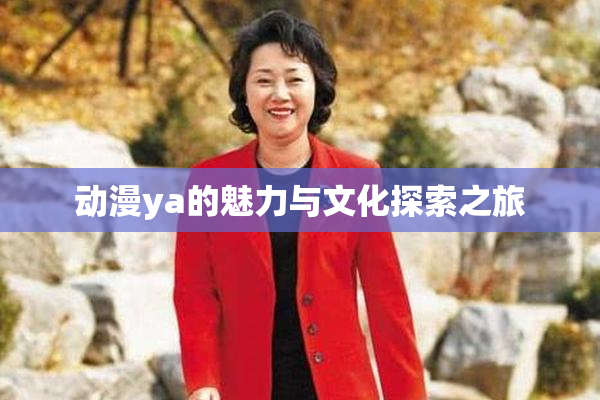 动漫ya的魅力与文化探索之旅
