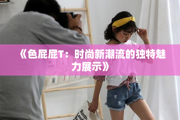 《色屁屁T：时尚新潮流的独特魅力展示》