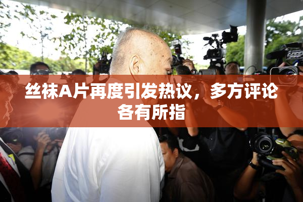 丝袜A片再度引发热议，多方评论各有所指