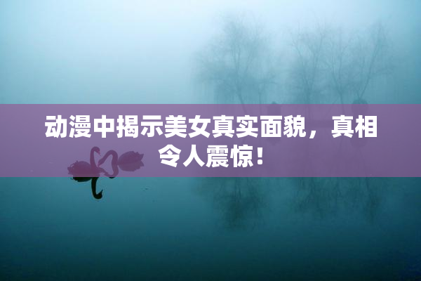 动漫中揭示美女真实面貌，真相令人震惊！