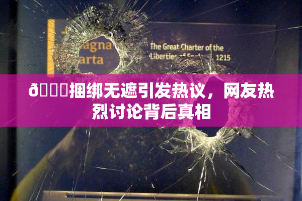 🔞捆绑无遮引发热议，网友热烈讨论背后真相