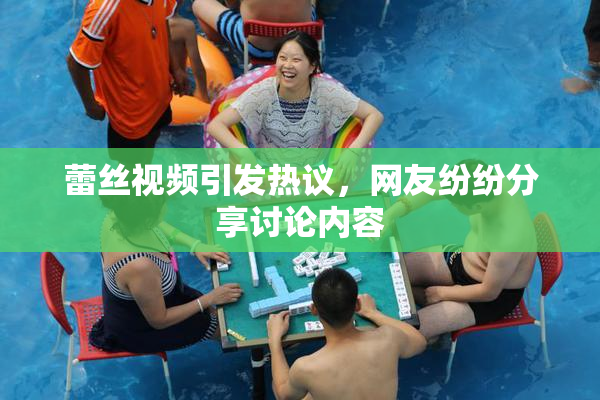 蕾丝视频引发热议，网友纷纷分享讨论内容