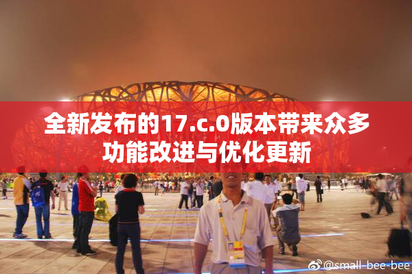 全新发布的17.c.0版本带来众多功能改进与优化更新