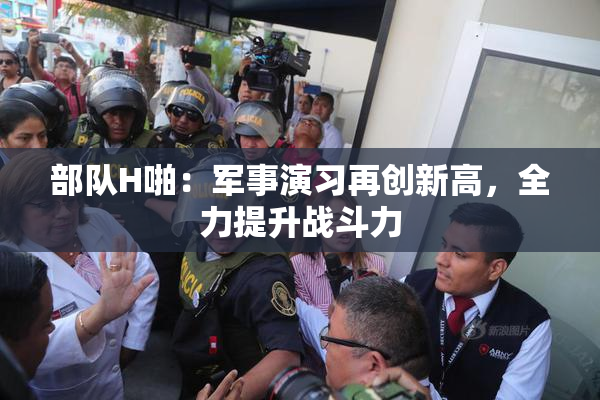 部队H啪：军事演习再创新高，全力提升战斗力