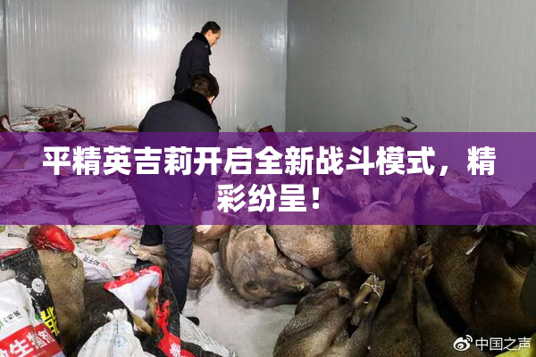 平精英吉莉开启全新战斗模式，精彩纷呈！