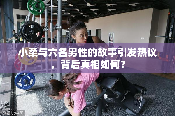 小柔与六名男性的故事引发热议，背后真相如何？