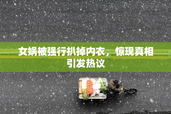 女娲被强行扒掉内衣，惊现真相引发热议