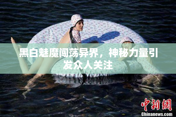 黑白魅魔闯荡异界，神秘力量引发众人关注