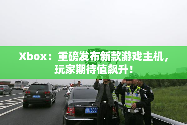 Xbox：重磅发布新款游戏主机，玩家期待值飙升！