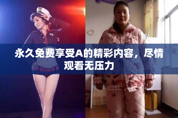 永久免费享受A的精彩内容，尽情观看无压力