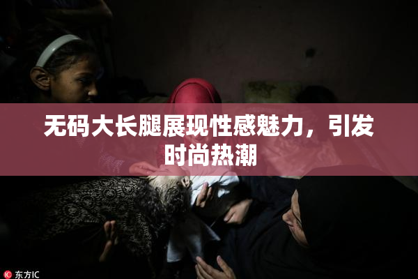 无码大长腿展现性感魅力，引发时尚热潮