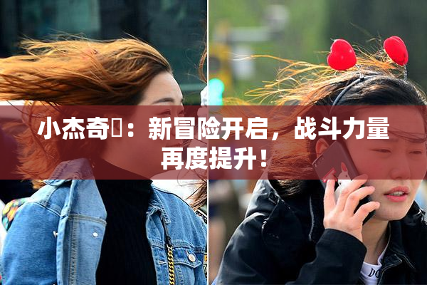 小杰奇犽：新冒险开启，战斗力量再度提升！