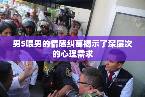 男S喂男的情感纠葛揭示了深层次的心理需求