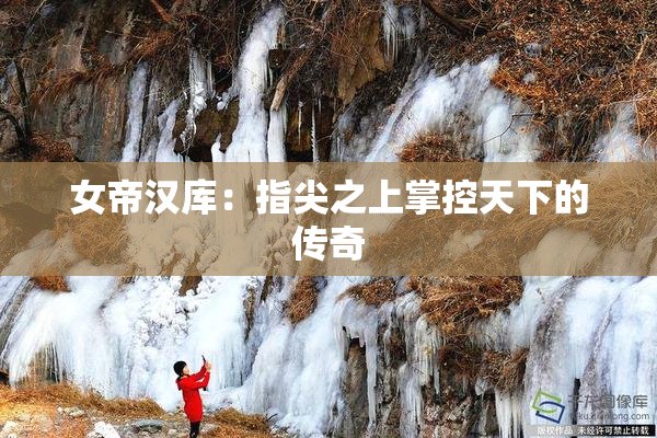 女帝汉库：指尖之上掌控天下的传奇
