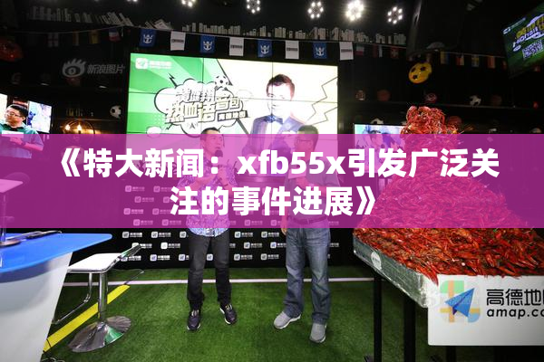 《特大新闻：xfb55x引发广泛关注的事件进展》