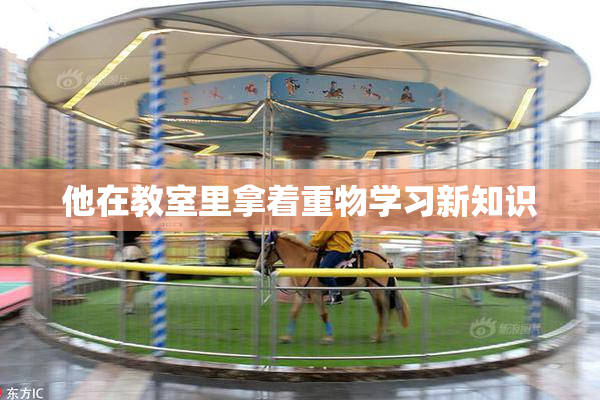 他在教室里拿着重物学习新知识