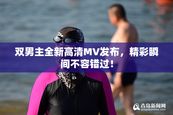 双男主全新高清MV发布，精彩瞬间不容错过！