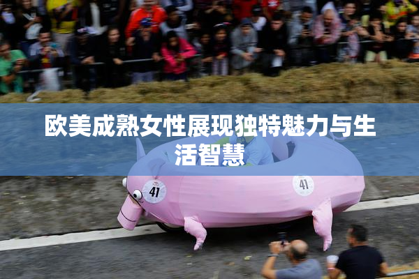 欧美成熟女性展现独特魅力与生活智慧