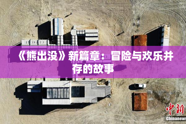 《熊出没》新篇章：冒险与欢乐并存的故事