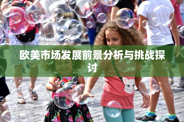 欧美市场发展前景分析与挑战探讨