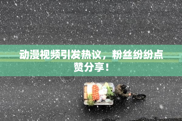 动漫视频引发热议，粉丝纷纷点赞分享！