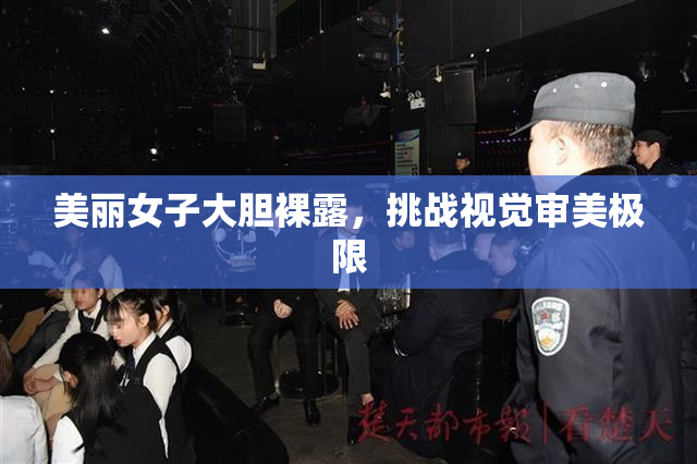 美丽女子大胆裸露，挑战视觉审美极限