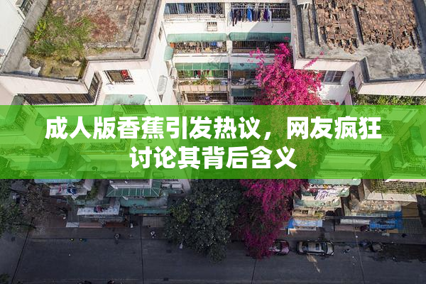 成人版香蕉引发热议，网友疯狂讨论其背后含义