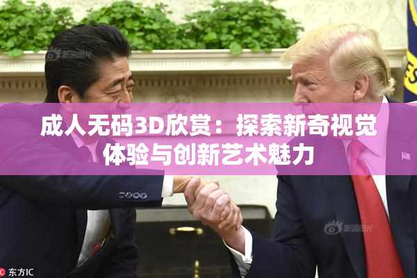 成人无码3D欣赏：探索新奇视觉体验与创新艺术魅力