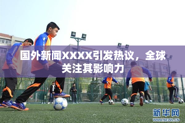 国外新闻XXXX引发热议，全球关注其影响力