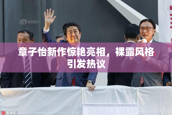 章子怡新作惊艳亮相，裸露风格引发热议
