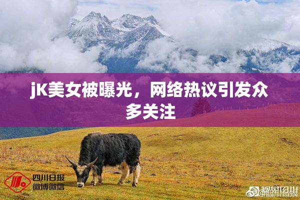 jK美女被曝光，网络热议引发众多关注