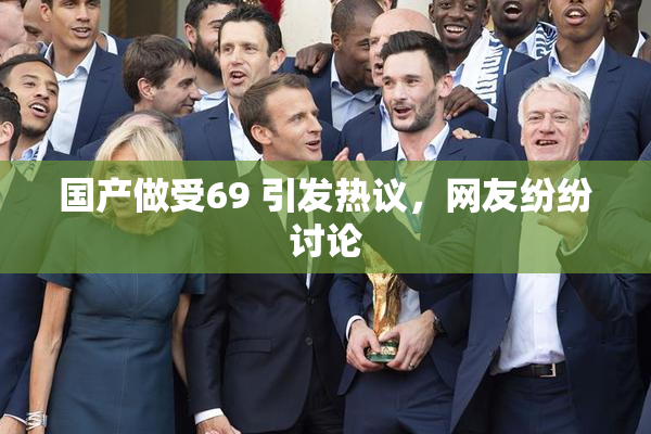 国产做受69 引发热议，网友纷纷讨论