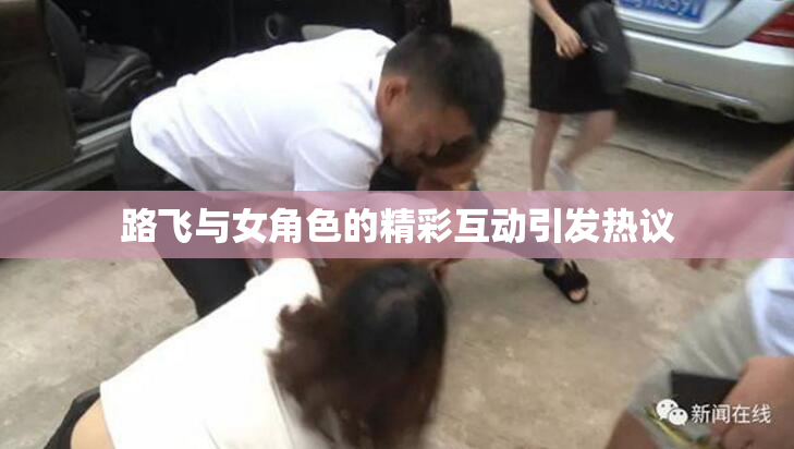 路飞与女角色的精彩互动引发热议