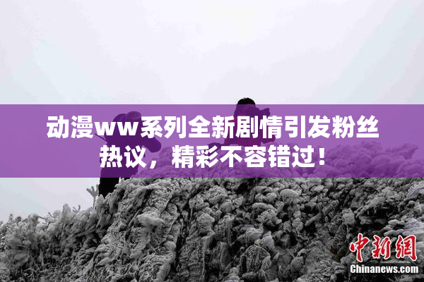 动漫ww系列全新剧情引发粉丝热议，精彩不容错过！