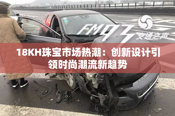18KH珠宝市场热潮：创新设计引领时尚潮流新趋势