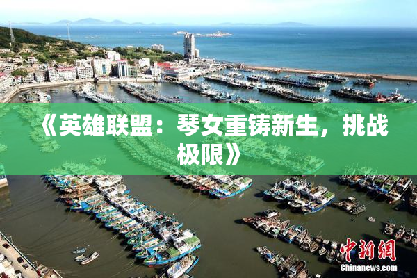 《英雄联盟：琴女重铸新生，挑战极限》