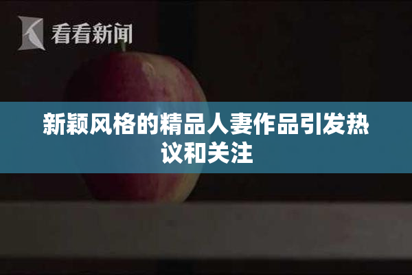 新颖风格的精品人妻作品引发热议和关注