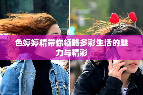 色婷婷精带你领略多彩生活的魅力与精彩