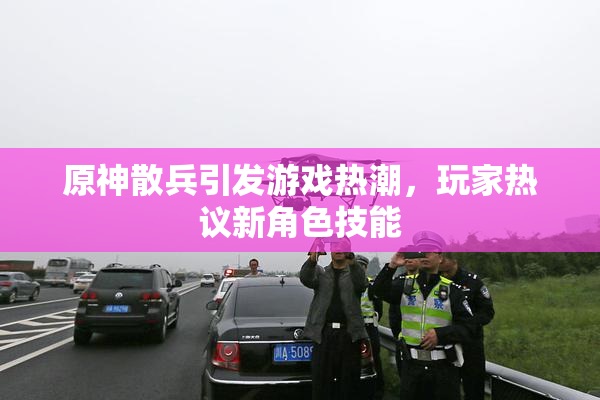 原神散兵引发游戏热潮，玩家热议新角色技能