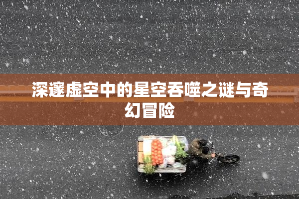 深邃虚空中的星空吞噬之谜与奇幻冒险