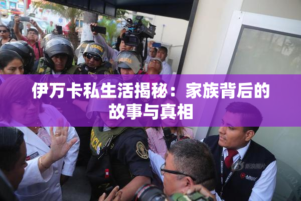 伊万卡私生活揭秘：家族背后的故事与真相