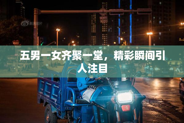 五男一女齐聚一堂，精彩瞬间引人注目